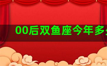 00后双鱼座今年多少岁