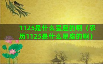 1125是什么星座的啊（农历1125是什么星座的啊）