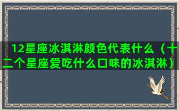 12星座冰淇淋颜色代表什么（十二个星座爱吃什么口味的冰淇淋）