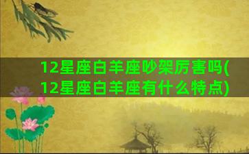 12星座白羊座吵架厉害吗(12星座白羊座有什么特点)