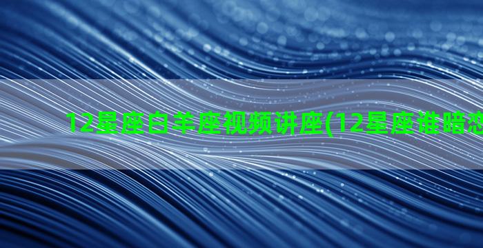 12星座白羊座视频讲座(12星座谁暗恋白羊座)