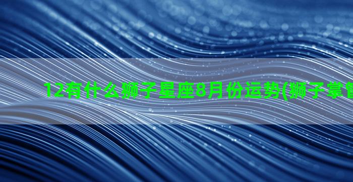 12有什么狮子星座8月份运势(狮子掌管什么星)