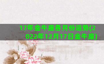 17年金牛座各月份运势(2022年12月17日金牛座)