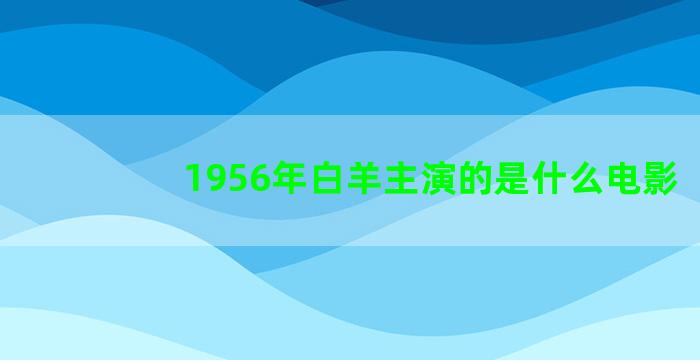 1956年白羊主演的是什么电影