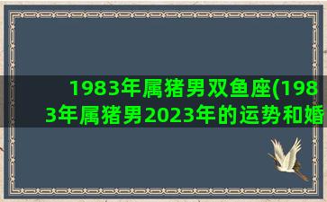 1983年属猪男双鱼座(1983年属猪男2023年的运势和婚姻)