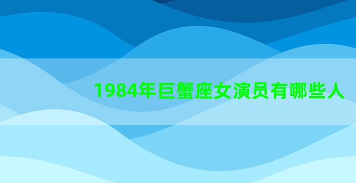 1984年巨蟹座女演员有哪些人