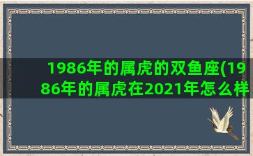 1986年的属虎的双鱼座(1986年的属虎在2021年怎么样)