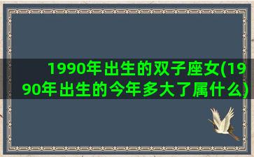 1990年出生的双子座女(1990年出生的今年多大了属什么)