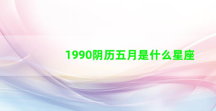 1990阴历五月是什么星座