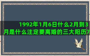 1992年1月6日什么2月到3月是什么注定要离婚的三大阳历7月30日是什么阳历5月14日是什么天秤座和什么星座最不配(1992年1月6日阳历是多少)