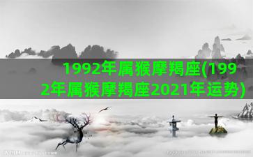 1992年属猴摩羯座(1992年属猴摩羯座2021年运势)