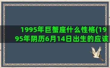 1995年巨蟹座什么性格(1995年阴历6月14日出生的应该是什么星)