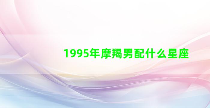 1995年摩羯男配什么星座