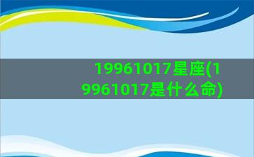 19961017星座(19961017是什么命)