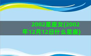 2002星座女(2002年12月12日什么星座)