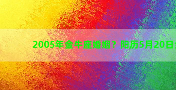 2005年金牛座婚姻？阳历5月20日金牛座