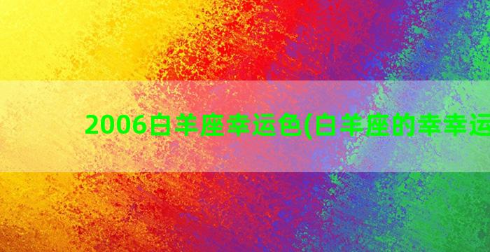 2006白羊座幸运色(白羊座的幸幸运数字)