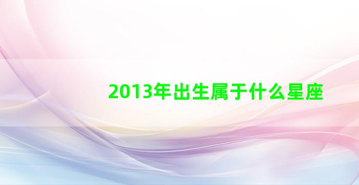 2013年出生属于什么星座