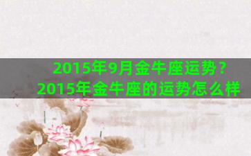 2015年9月金牛座运势？2015年金牛座的运势怎么样