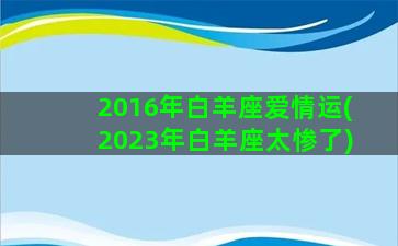 2016年白羊座爱情运(2023年白羊座太惨了)