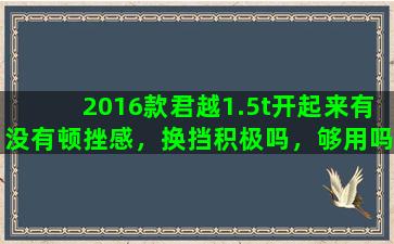 2016款君越1.5t开起来有没有顿挫感，换挡积极吗，够用吗