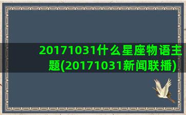 20171031什么星座物语主题(20171031新闻联播)