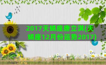 2017天蝎座唐立淇(天蝎座12月份运势2017)