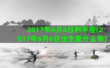 2017年6月6日射手座(2017年6月6日出生是什么命)