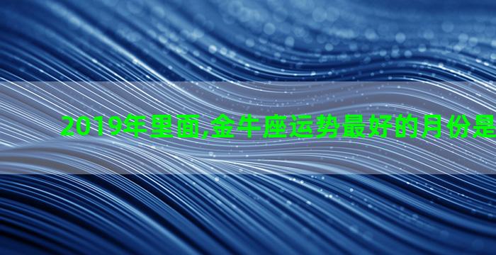 2019年里面,金牛座运势最好的月份是什么时候