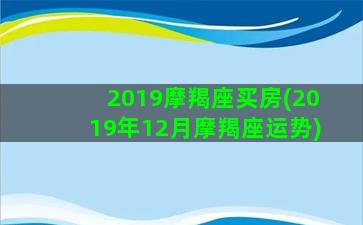 2019摩羯座买房(2019年12月摩羯座运势)