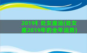 2019钅处女座运(处女座2019年的全年运势)