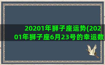 20201年狮子座运势(20201年狮子座6月23号的幸运数字和颜色)