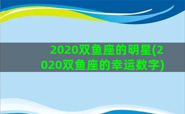 2020双鱼座的明星(2020双鱼座的幸运数字)