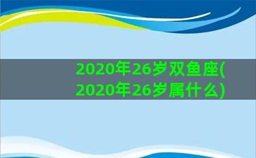 2020年26岁双鱼座(2020年26岁属什么)