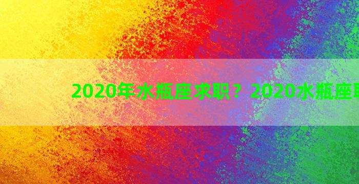 2020年水瓶座求职？2020水瓶座职场运