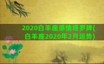 2020白羊座感情塔罗牌(白羊座2020年2月运势)