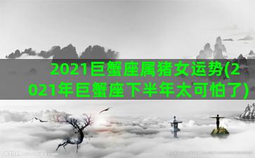 2021巨蟹座属猪女运势(2021年巨蟹座下半年太可怕了)