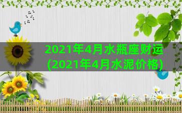 2021年4月水瓶座财运(2021年4月水泥价格)