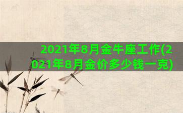 2021年8月金牛座工作(2021年8月金价多少钱一克)