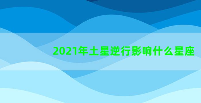 2021年土星逆行影响什么星座