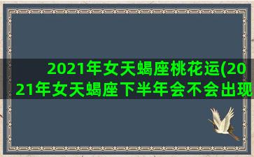 2021年女天蝎座桃花运(2021年女天蝎座下半年会不会出现外遇)