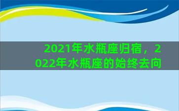 2021年水瓶座归宿，2022年水瓶座的始终去向