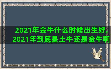 2021年金牛什么时候出生好,2021年到底是土牛还是金牛啊,求解