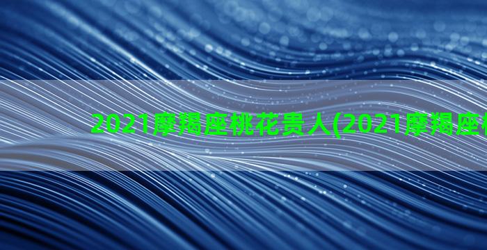 2021摩羯座桃花贵人(2021摩羯座桃花旺)