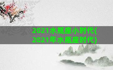 2021水瓶座小时代(2021年水瓶座时代)