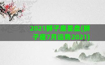 2021狮子座星盘(狮子座7月运势2021)