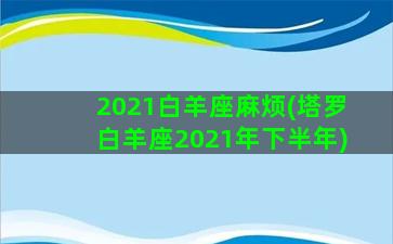 2021白羊座麻烦(塔罗白羊座2021年下半年)