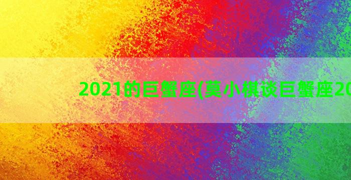 2021的巨蟹座(莫小棋谈巨蟹座2021)