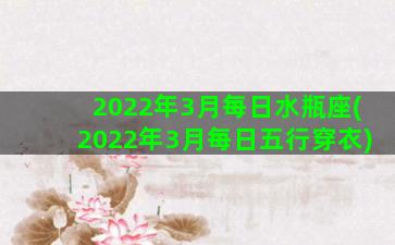 2022年3月每日水瓶座(2022年3月每日五行穿衣)