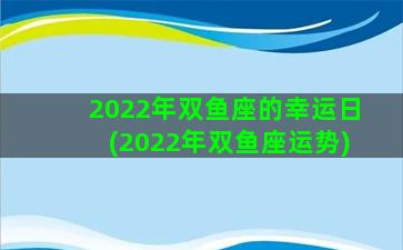 2022年双鱼座的幸运日(2022年双鱼座运势)